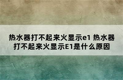 热水器打不起来火显示e1 热水器打不起来火显示E1是什么原因